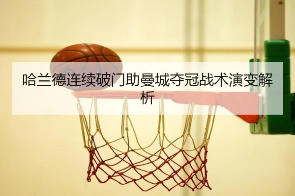 哈兰德连续破门助曼城夺冠战术演变解析