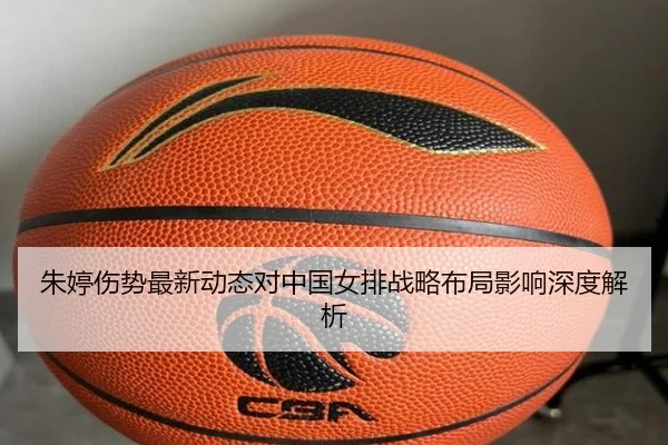 朱婷伤势最新动态对中国女排战略布局影响深度解析