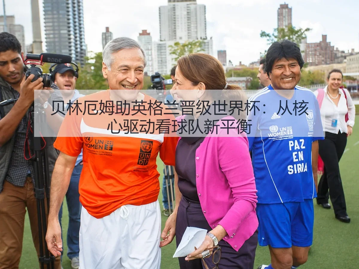 贝林厄姆助英格兰晋级世界杯：从核心驱动看球队新平衡